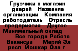 Грузчики в магазин дверей › Название организации ­ Компания-работодатель › Отрасль предприятия ­ Другое › Минимальный оклад ­ 17 000 - Все города Работа » Вакансии   . Марий Эл респ.,Йошкар-Ола г.